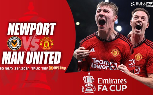 Nhận định bóng đá Newport vs MU, vòng 4 FA Cup (23h00 hôm nay 28/1)