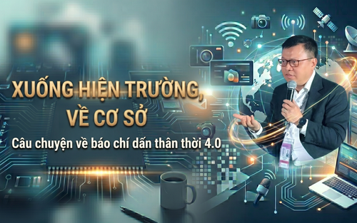 'Xuống hiện trường, về cơ sở' - Câu chuyện về báo chí dấn thân thời 4.0