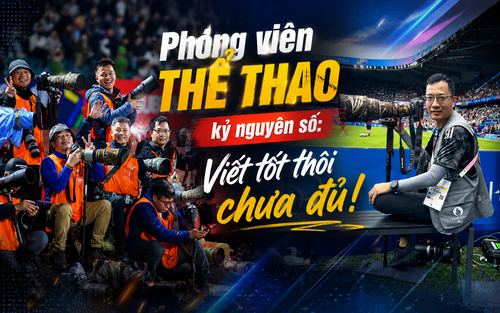 Phóng viên thể thao kỷ nguyên số: Viết tốt thôi chưa đủ!