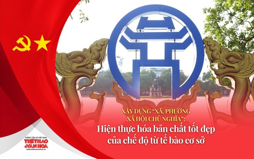 Xây dựng "xã, phường xã hội chủ nghĩa": Hiện thực hóa bản chất tốt đẹp của chế độ từ tế bào cơ sở