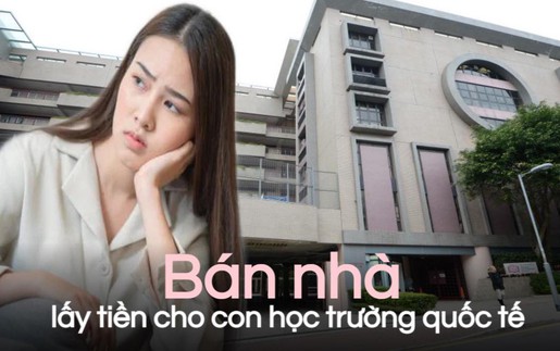 Bán nhà cho con học trường quốc tế, vợ chồng tôi trụ được 2 năm thì phải chuyển trường: Biết trước 2 điều đã không “ném tiền qua cửa sổ”