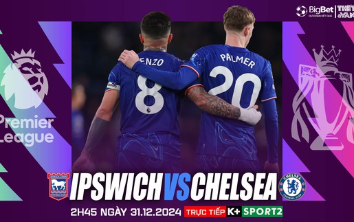 Nhận định, soi tỷ lệ Ipswich vs Chelsea 2h45 ngày 31/12, vòng 19 Ngoại hạng Anh