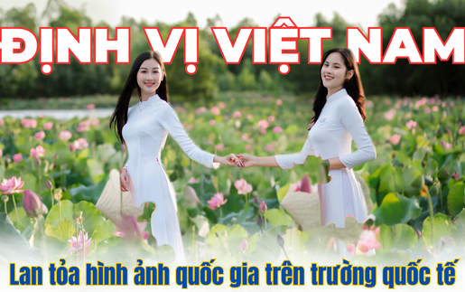 Định vị Việt Nam: Lan tỏa hình ảnh quốc gia trên trường quốc tế