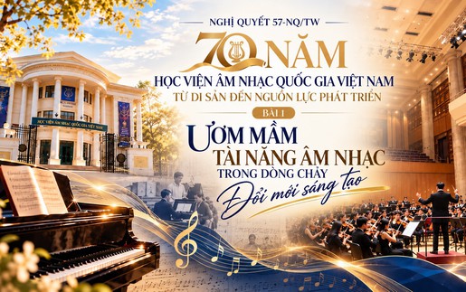 Nghị quyết 57 - NQ/TW: 70 năm Học viện Âm nhạc Quốc gia Việt Nam - Ươm mầm tài năng âm nhạc trong dòng chảy đổi mới sáng tạo (Bài 1)