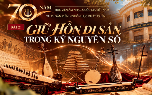 Nghị quyết 57-NQ/TW: 70 năm Học viện Âm nhạc Quốc gia Việt Nam - Giữ hồn di sản trong kỷ nguyên số (Bài 2)