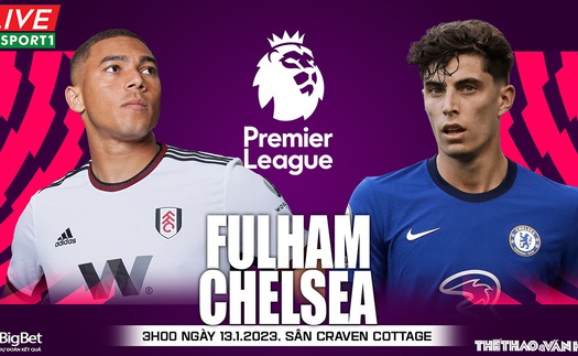 Nhận định bóng đá Fulham vs Chelsea (3h00, 13/1), đá bù Ngoại hạng Anh