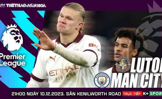 Nhận định bóng đá Luton vs Man City, vòng 16 Ngoại hạng Anh (21h00 hôm nay)