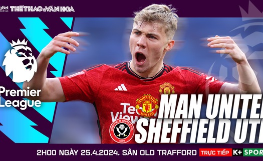 Nhận định bóng đá MU vs Sheffield, đá bù vòng 29 Ngoại hạng Anh (02h00 hôm nay 25/4)