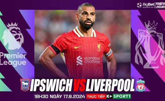 Nhận định, soi tỷ lệ Ipswich vs Liverpool, Ngoại hạng Anh vòng 1 (18h30, 17/8)