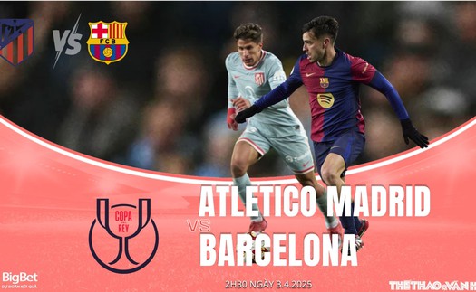 Nhận định, soi tỷ lệ Atletico Madrid vs Barcelona 02h30 ngày 3/4, bán kết Cúp nhà vua