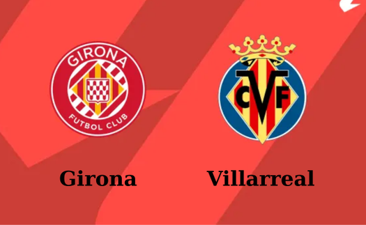 Nhận định, soi tỷ lệ Girona vs Villarreal 23h30 ngày 10/5, vòng 35 La Liga