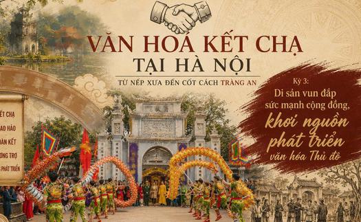 KỲ 3 - VĂN HÓA KẾT CHẠ TẠI HÀ NỘI: TỪ NẾP XƯA ĐẾN CỐT CÁCH TRÀNG AN 