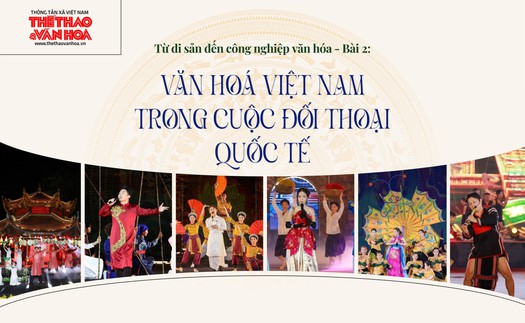 Từ di sản đến công nghiệp văn hoá - Bài 2: Văn hoá Việt Nam trong cuộc đối thoại quốc tế