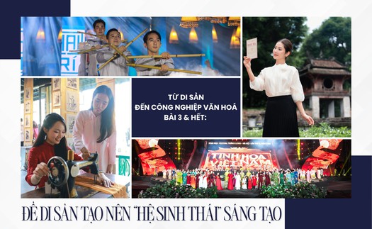 Từ di sản đến công nghiệp văn hoá - Bài 3 & Hết: Để di sản tạo nên “hệ sinh thái” sáng tạo