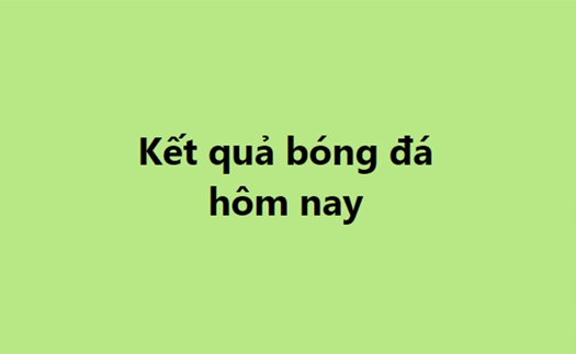 Kết quả bóng đá hôm nay. KQBD trực tuyến ngày 3/1, 4/1