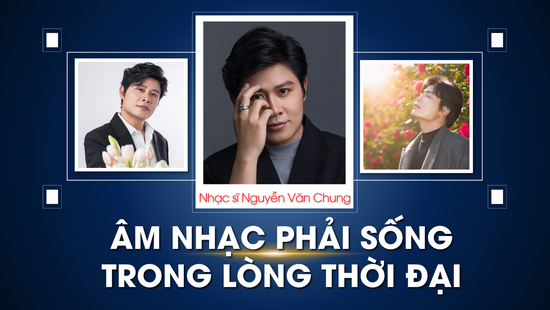 Nhạc sĩ Nguyễn Văn Chung: Âm nhạc phải sống trong lòng thời đại
