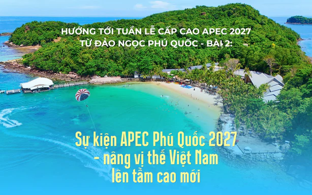 Hướng tới Tuần lễ cấp cao APEC 2027 từ đảo ngọc Phú Quốc - Bài 2: Sự kiện APEC Phú Quốc 2027 - nâng vị thế Việt Nam lên tầm cao mới