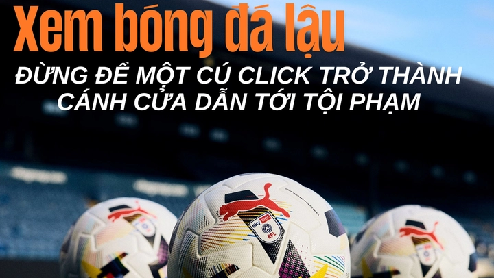 Xem bóng đá lậu: Đừng để một cú click trở thành cánh cửa dẫn tới tội phạm