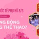 Ngày Quốc tế Phụ nữ 8/3: Cùng tôn vinh những đóa hồng thể thao! 